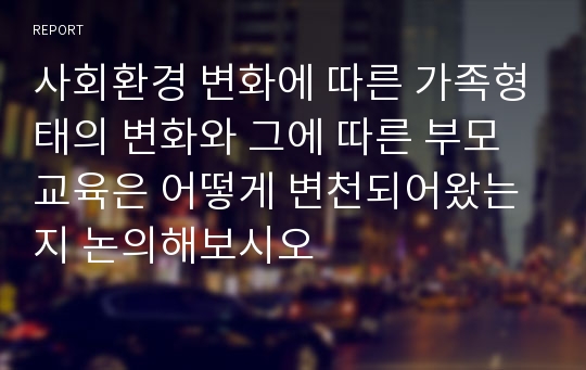 사회환경 변화에 따른 가족형태의 변화와 그에 따른 부모교육은 어떻게 변천되어왔는지 논의해보시오