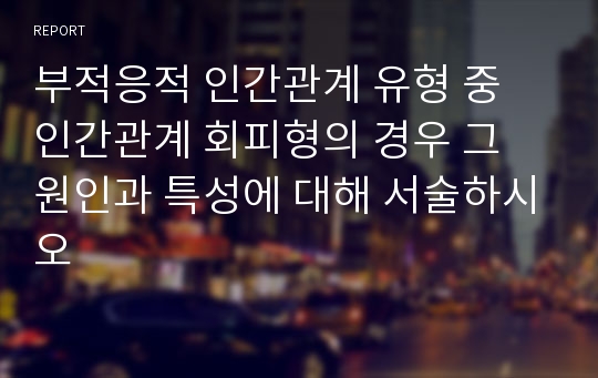 부적응적 인간관계 유형 중 인간관계 회피형의 경우 그 원인과 특성에 대해 서술하시오