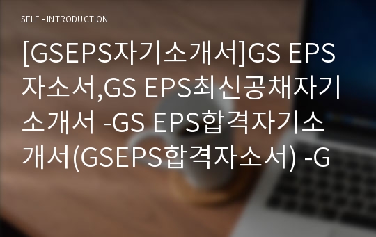 [GSEPS자기소개서]GS EPS자소서,GS EPS최신공채자기소개서 -GS EPS합격자기소개서(GSEPS합격자소서) -GS그룹 공채 입사지원서(GS신입자기소개서)
