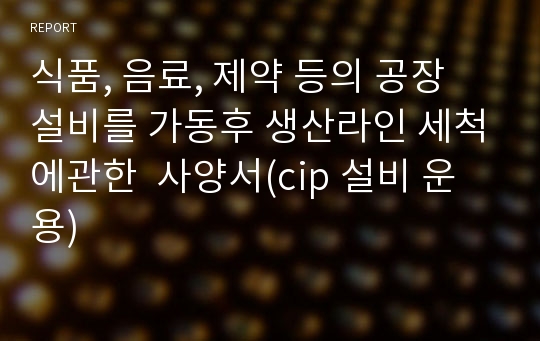 식품, 음료, 제약 등의 공장 설비를 가동후 생산라인 세척에관한  사양서(cip 설비 운용)