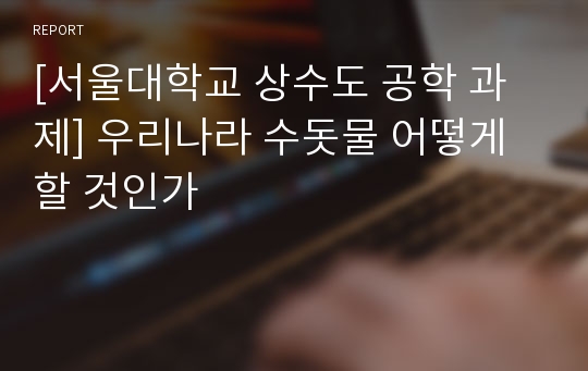 [서울대학교 상수도 공학 과제] 우리나라 수돗물 어떻게 할 것인가