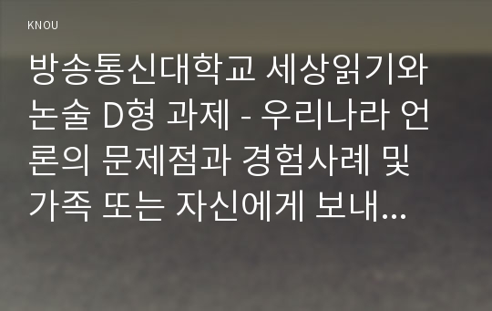 방송통신대학교 세상읽기와 논술 D형 과제 - 우리나라 언론의 문제점과 경험사례 및 가족 또는 자신에게 보내는 감사,격려 편지 쓰기