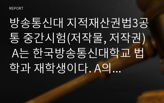 방송통신대 지적재산권법3공통 중간시험(저작물, 저작권)  A는 한국방송통신대학교 법학과 재학생이다. A의 저작물 저작재산권 위반 여부