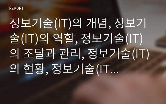 정보기술(IT)의 개념, 정보기술(IT)의 역할, 정보기술(IT)의 조달과 관리, 정보기술(IT)의 현황, 정보기술(IT)의 영향, 정보기술(IT)의 사례, 정보기술의 대응방안