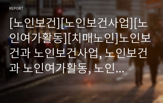 [노인보건][노인보건사업][노인여가활동][치매노인]노인보건과 노인보건사업, 노인보건과 노인여가활동, 노인보건과 치매노인, 노인보건과 보건복지서비스, 노인보건과 보건의료욕구 분석