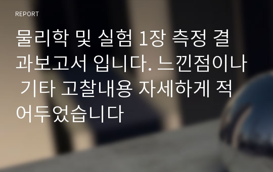 물리학 및 실험 1장 측정 결과보고서 입니다. 느낀점이나 기타 고찰내용 자세하게 적어두었습니다