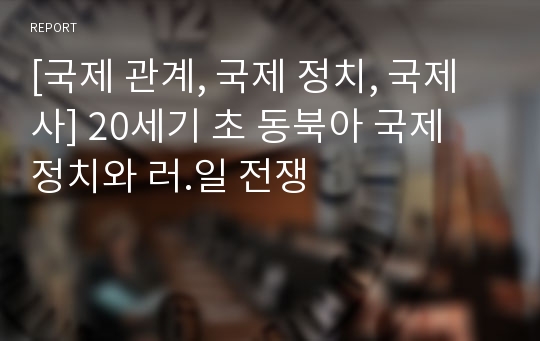 [국제 관계, 국제 정치, 국제사] 20세기 초 동북아 국제 정치와 러.일 전쟁