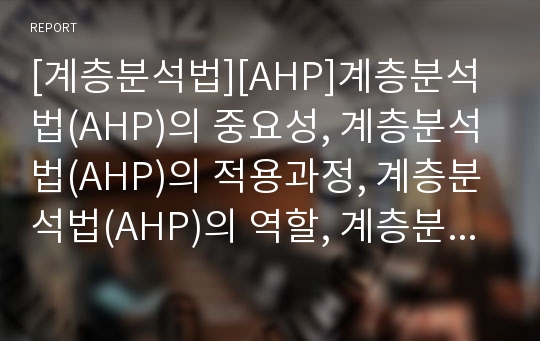 [계층분석법][AHP]계층분석법(AHP)의 중요성, 계층분석법(AHP)의 적용과정, 계층분석법(AHP)의 역할, 계층분석법(AHP)의 수행과정, 계층분석법(AHP)의 장점 분석