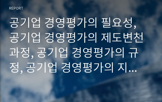 공기업 경영평가의 필요성, 공기업 경영평가의 제도변천과정, 공기업 경영평가의 규정, 공기업 경영평가의 지표, 공기업 경영평가의 운용체계, 공기업 경영평가의 정부투자기관,방안 분석