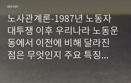 노사관계론-1987년 노동자 대투쟁 이후 우리나라 노동운동에서 이전에 비해 달라진 점은 무엇인지 주요 특징과 변화에 대해 논하시오.