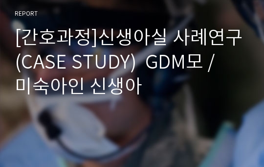 [간호과정]신생아실 사례연구(CASE STUDY)  GDM모 / 미숙아인 신생아