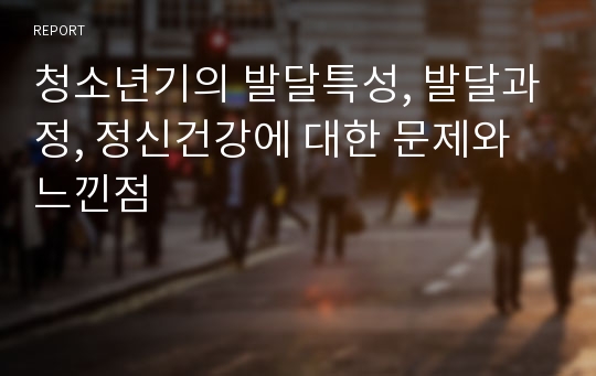 청소년기의 발달특성, 발달과정, 정신건강에 대한 문제와 느낀점