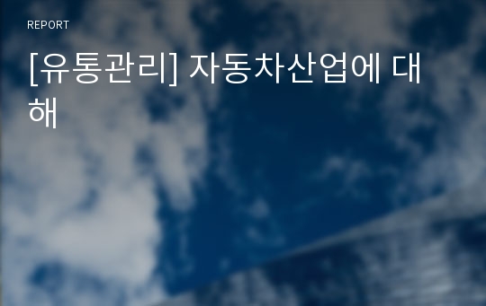 [유통관리] 자동차산업에 대해