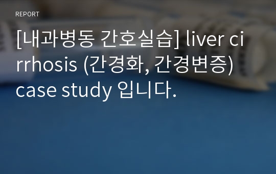 [내과병동 간호실습] liver cirrhosis (간경화, 간경변증) case study 입니다.