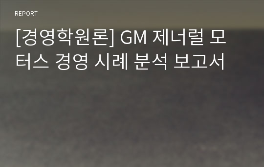 [경영학원론] GM 제너럴 모터스 경영 시례 분석 보고서