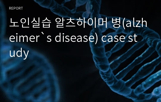 노인실습 알츠하이머 병(alzheimer`s disease) case study