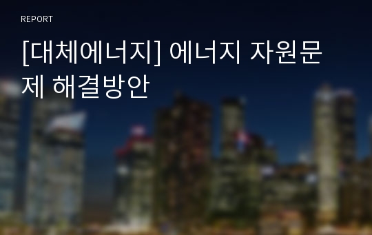 [대체에너지] 에너지 자원문제 해결방안