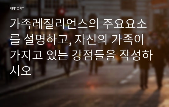 가족레질리언스의 주요요소를 설명하고, 자신의 가족이 가지고 있는 강점들을 작성하시오