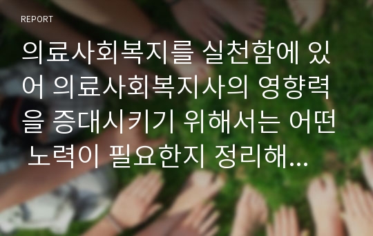 의료사회복지를 실천함에 있어 의료사회복지사의 영향력을 증대시키기 위해서는 어떤 노력이 필요한지 정리해보세요.