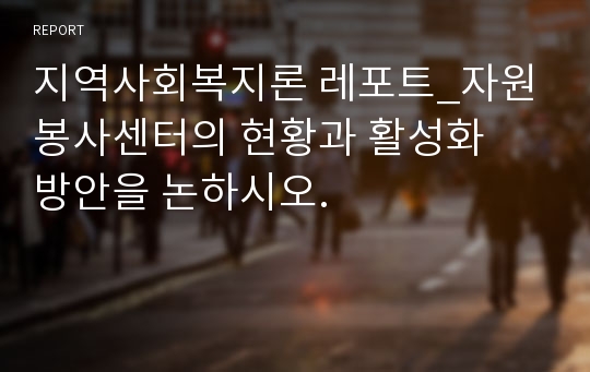 지역사회복지론 레포트_자원봉사센터의 현황과 활성화방안을 논하시오.