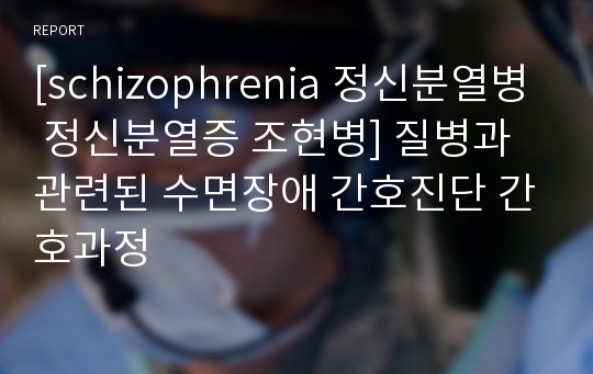 [schizophrenia 정신분열병 정신분열증 조현병] 질병과 관련된 수면장애 간호진단 간호과정