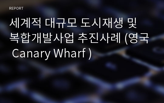 세계적 대규모 도시재생 및 복합개발사업 추진사례 (영국 Canary Wharf )