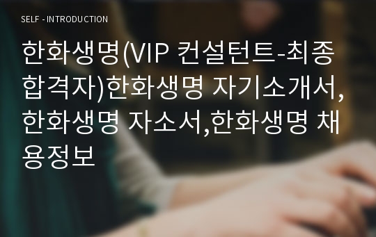 한화생명(VIP 컨설턴트-최종합격자)한화생명 자기소개서,한화생명 자소서,한화생명 채용정보