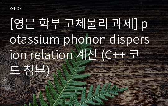 [영문 학부 고체물리 과제] potassium phonon dispersion relation 계산 (C++ 코드 첨부)