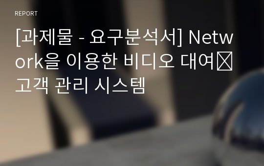 [과제물 - 요구분석서] Network을 이용한 비디오 대여․고객 관리 시스템