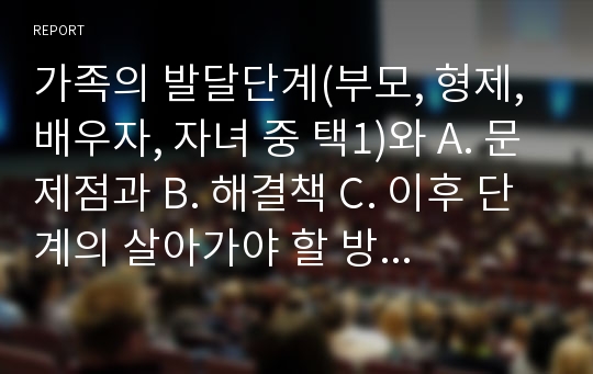 가족의 발달단계(부모, 형제, 배우자, 자녀 중 택1)와 A. 문제점과 B. 해결책 C. 이후 단계의 살아가야 할 방향(객관적 시각)을 서술하시오.