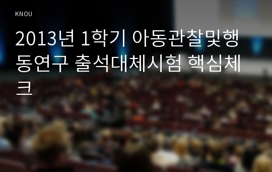 2013년 1학기 아동관찰및행동연구 출석대체시험 핵심체크