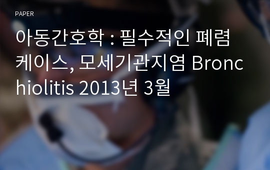 아동간호학 : 필수적인 폐렴케이스, 모세기관지염 Bronchiolitis 2013년 3월