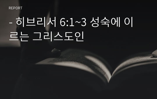 - 히브리서 6:1~3 성숙에 이르는 그리스도인