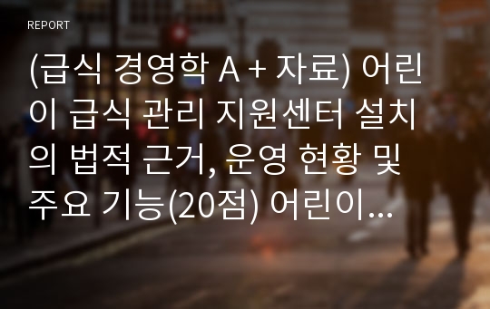 (급식 경영학 A + 자료) 어린이 급식 관리 지원센터 설치의 법적 근거, 운영 현황 및 주요 기능(20점) 어린이급식관리지원센터의 위생관리지원 사례(10점)