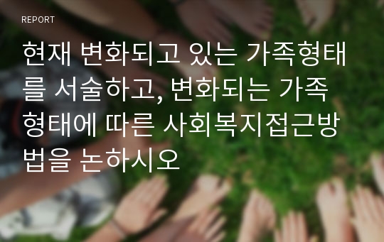 현재 변화되고 있는 가족형태를 서술하고, 변화되는 가족형태에 따른 사회복지접근방법을 논하시오