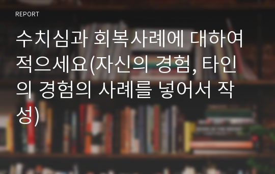 수치심과 회복사례에 대하여 적으세요(자신의 경험, 타인의 경험의 사례를 넣어서 작성)