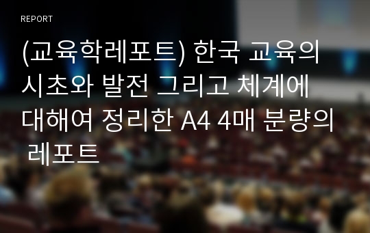 (교육학레포트) 한국 교육의 시초와 발전 그리고 체계에 대해여 정리한 A4 4매 분량의 레포트