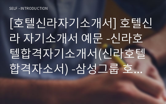 [호텔신라자기소개서] 호텔신라 자기소개서 예문 -신라호텔합격자기소개서(신라호텔합격자소서) -삼성그룹 호텔신라 대졸공채 입사지원서(호텔신라 신입자기소개서)