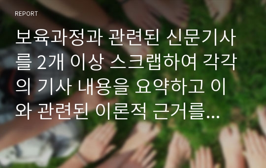 보육과정과 관련된 신문기사를 2개 이상 스크랩하여 각각의 기사 내용을 요약하고 이와 관련된 이론적 근거를 토대로 자신의 견해를 쓰시오