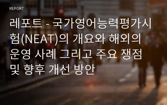 레포트 - 국가영어능력평가시험(NEAT)의 개요와 해외의 운영 사례 그리고 주요 쟁점 및 향후 개선 방안