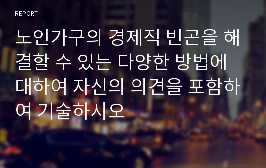 노인가구의 경제적 빈곤을 해결할 수 있는 다양한 방법에 대하여 자신의 의견을 포함하여 기술하시오