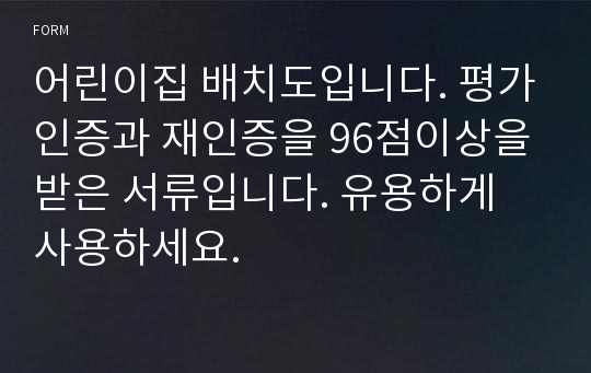 어린이집 배치도입니다. 평가인증과 재인증을 96점이상을 받은 서류입니다. 유용하게 사용하세요.