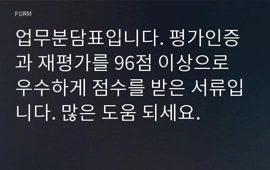 업무분담표입니다. 평가인증과 재평가를 96점 이상으로 우수하게 점수를 받은 서류입니다. 많은 도움 되세요.