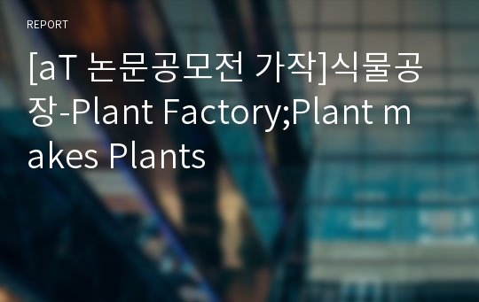 [aT 논문공모전 가작]식물공장-Plant Factory;Plant makes Plants