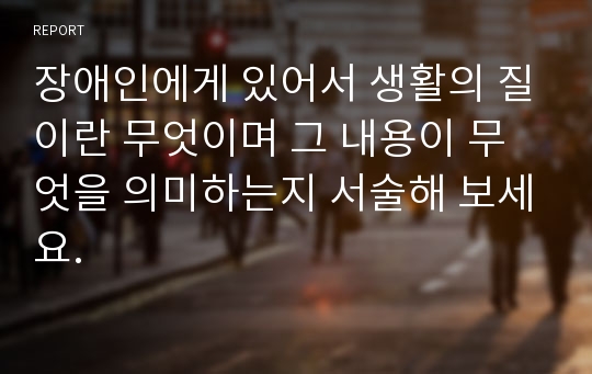 장애인에게 있어서 생활의 질이란 무엇이며 그 내용이 무엇을 의미하는지 서술해 보세요.