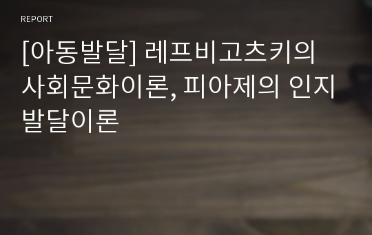 [아동발달] 레프비고츠키의 사회문화이론, 피아제의 인지발달이론