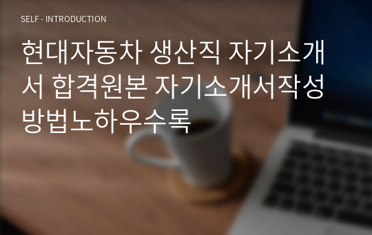 현대자동차 생산직 자기소개서 합격원본 자기소개서작성방법노하우수록