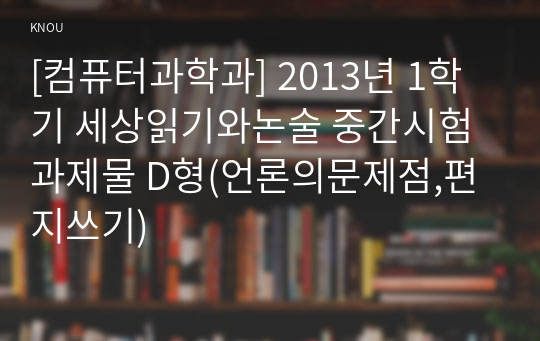 [컴퓨터과학과] 2013년 1학기 세상읽기와논술 중간시험과제물 D형(언론의문제점,편지쓰기)