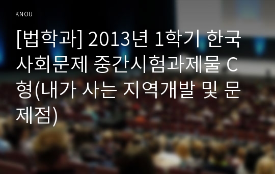 [법학과] 2013년 1학기 한국사회문제 중간시험과제물 C형(내가 사는 지역개발 및 문제점)