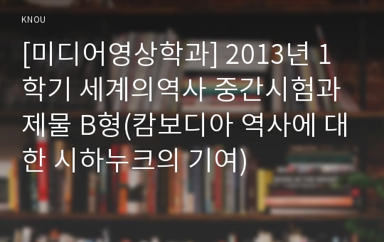 [미디어영상학과] 2013년 1학기 세계의역사 중간시험과제물 B형(캄보디아 역사에 대한 시하누크의 기여)